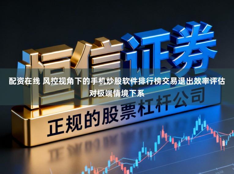 配资在线 风控视角下的手机炒股软件排行榜交易退出效率评估对极端情境下系