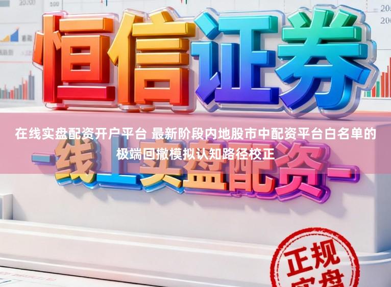 在线实盘配资开户平台 最新阶段内地股市中配资平台白名单的极端回撤模拟认知路径校正