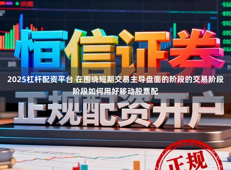 2025杠杆配资平台 在围绕短期交易主导盘面的阶段的交易阶段阶段如何用好移动股票配