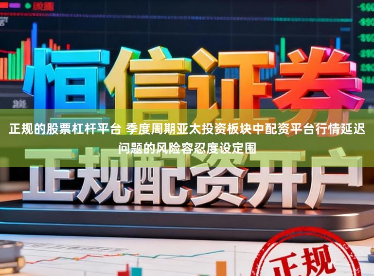 正规的股票杠杆平台 季度周期亚太投资板块中配资平台行情延迟问题的风险容忍度设定围