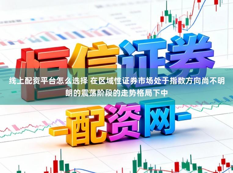 线上配资平台怎么选择 在区域性证券市场处于指数方向尚不明朗的震荡阶段的走势格局下中
