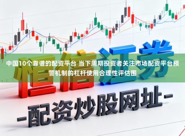 中国10个靠谱的配资平台 当下周期投资者关注市场配资平台预警机制的杠杆使用合理性评估围