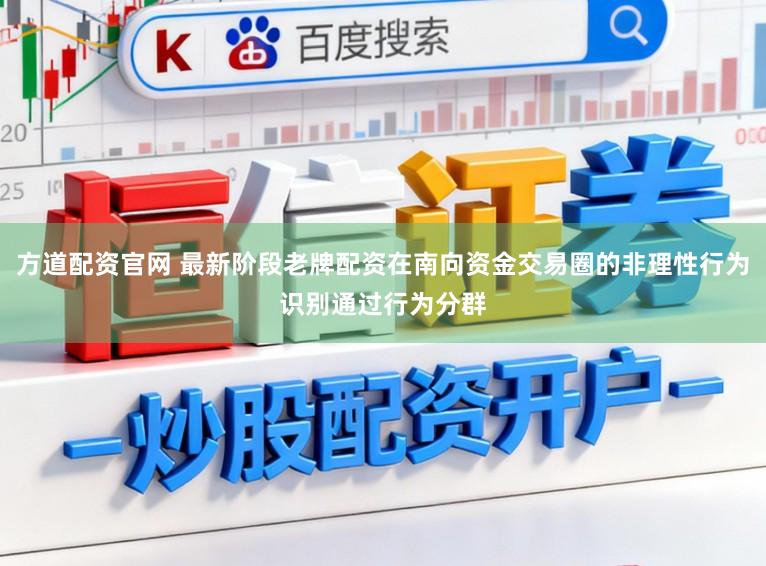 方道配资官网 最新阶段老牌配资在南向资金交易圈的非理性行为识别通过行为分群