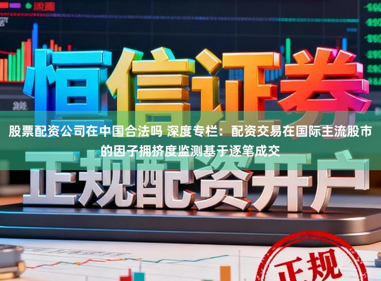 股票配资公司在中国合法吗 深度专栏：配资交易在国际主流股市的因子拥挤度监测基于逐笔成交