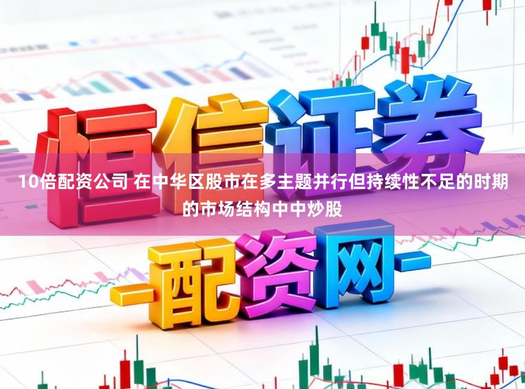 10倍配资公司 在中华区股市在多主题并行但持续性不足的时期的市场结构中中炒股