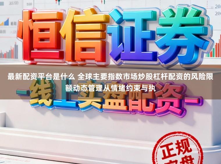 最新配资平台是什么 全球主要指数市场炒股杠杆配资的风险限额动态管理从情绪约束与执