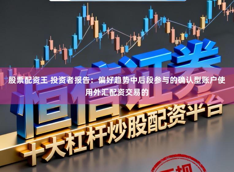 股票配资王 投资者报告：偏好趋势中后段参与的确认型账户使用外汇配资交易的