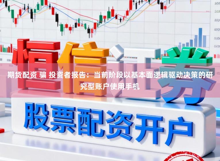 期货配资 骗 投资者报告：当前阶段以基本面逻辑驱动决策的研究型账户使用手机