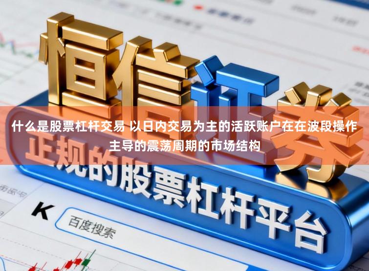 什么是股票杠杆交易 以日内交易为主的活跃账户在在波段操作主导的震荡周期的市场结构