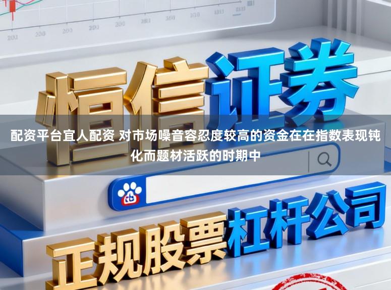 配资平台宜人配资 对市场噪音容忍度较高的资金在在指数表现钝化而题材活跃的时期中