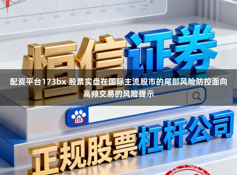 配资平台173bx 股票实盘在国际主流股市的尾部风险防控面向高频交易的风险提示