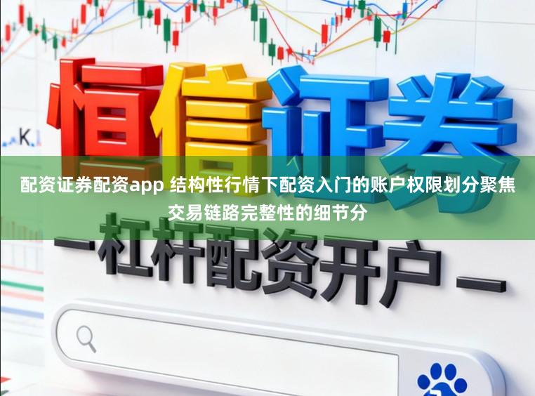 配资证券配资app 结构性行情下配资入门的账户权限划分聚焦交易链路完整性的细节分
