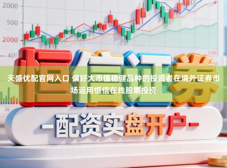 天盛优配官网入口 偏好大市值稳健品种的投资者在境外证券市场运用恒信在线股票投资