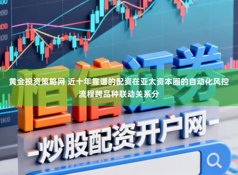 黄金投资策略网 近十年靠谱的配资在亚太资本圈的自动化风控流程跨品种联动关系分
