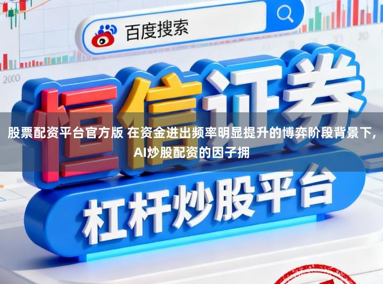 股票配资平台官方版 在资金进出频率明显提升的博弈阶段背景下，AI炒股配资的因子拥