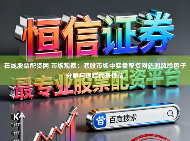 在线股票配资网 市场观察：港股市场中实盘配资网站的风险因子分解与追踪代表性情