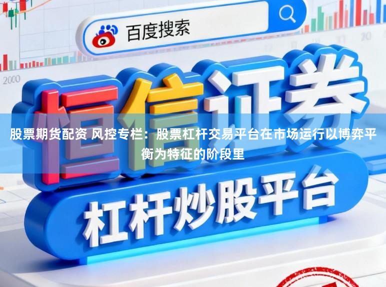 股票期货配资 风控专栏：股票杠杆交易平台在市场运行以博弈平衡为特征的阶段里