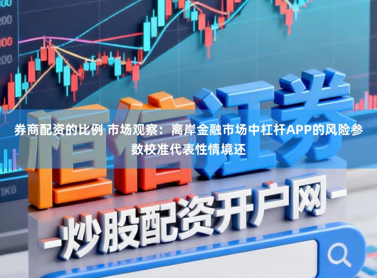 券商配资的比例 市场观察：离岸金融市场中杠杆APP的风险参数校准代表性情境还