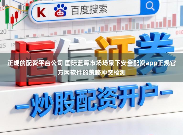 正规的配资平台公司 国际蓝筹市场场景下安全配资app正规官方网软件的策略冲突检测