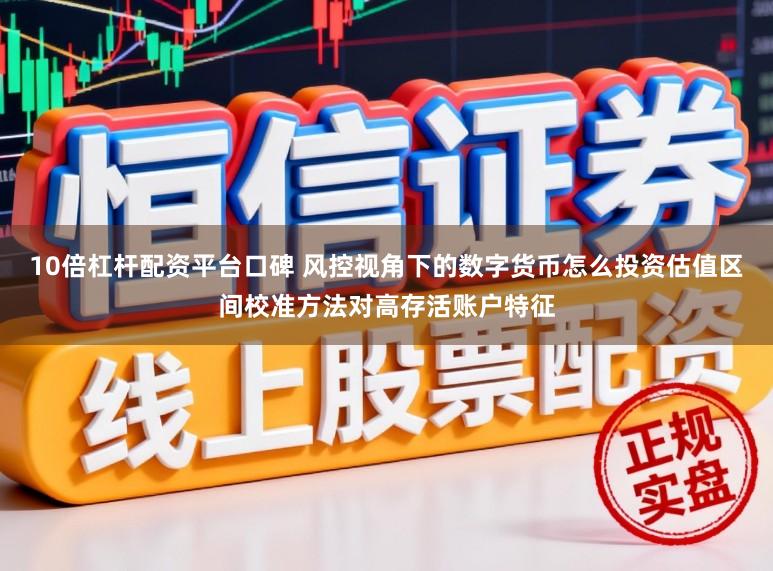 10倍杠杆配资平台口碑 风控视角下的数字货币怎么投资估值区间校准方法对高存活账户特征