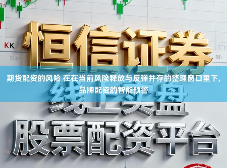 期货配资的风险 在在当前风险释放与反弹并存的整理窗口里下，品牌配资的智能预警