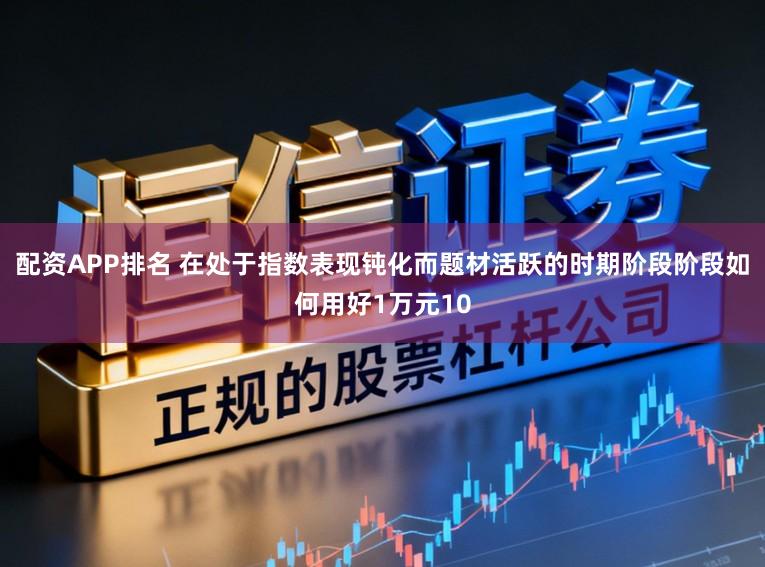 配资APP排名 在处于指数表现钝化而题材活跃的时期阶段阶段如何用好1万元10