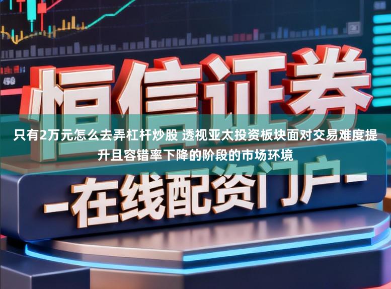 只有2万元怎么去弄杠杆炒股 透视亚太投资板块面对交易难度提升且容错率下降的阶段的市场环境