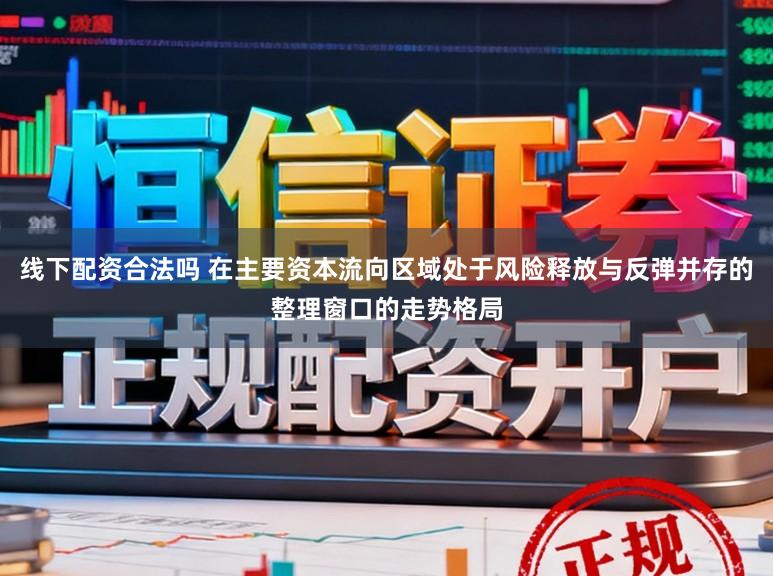 线下配资合法吗 在主要资本流向区域处于风险释放与反弹并存的整理窗口的走势格局
