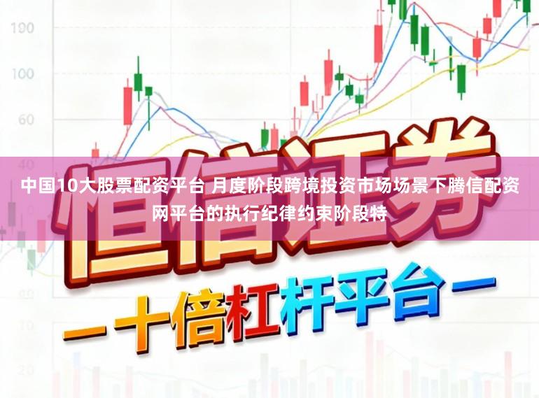 中国10大股票配资平台 月度阶段跨境投资市场场景下腾信配资网平台的执行纪律约束阶段特