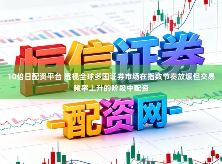 10倍日配资平台 透视全球多国证券市场在指数节奏放缓但交易频率上升的阶段中配资