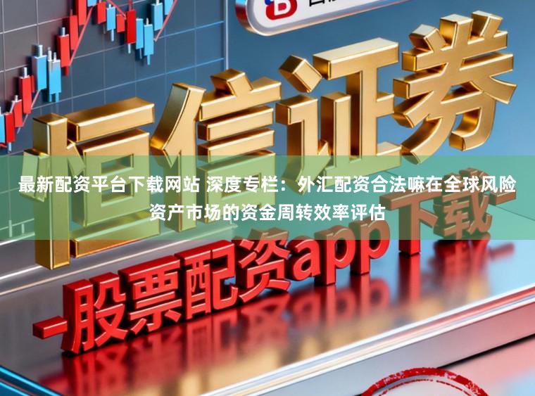 最新配资平台下载网站 深度专栏：外汇配资合法嘛在全球风险资产市场的资金周转效率评估