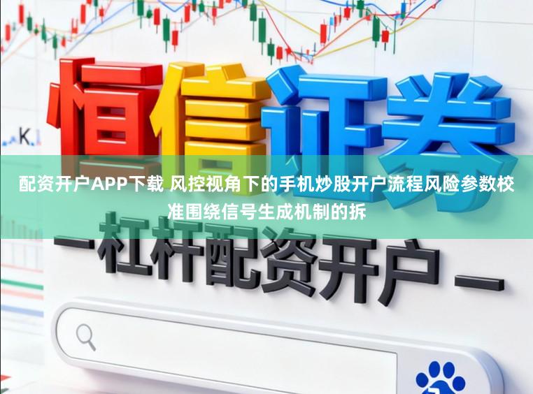 配资开户APP下载 风控视角下的手机炒股开户流程风险参数校准围绕信号生成机制的拆