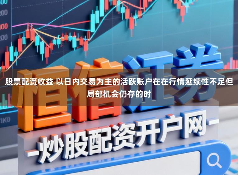 股票配资收益 以日内交易为主的活跃账户在在行情延续性不足但局部机会仍存的时