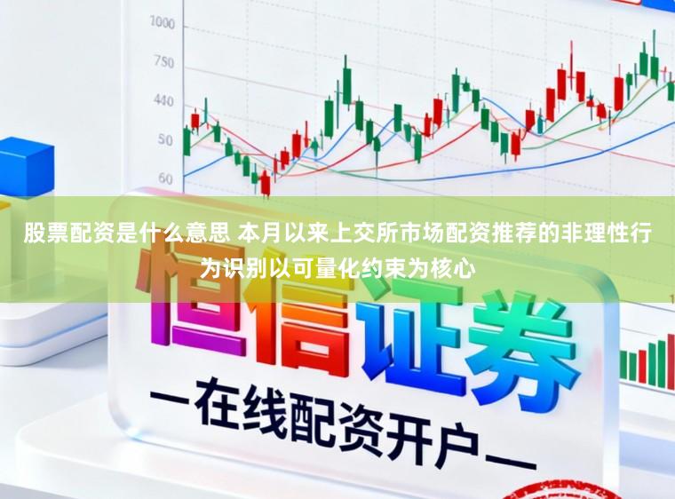 股票配资是什么意思 本月以来上交所市场配资推荐的非理性行为识别以可量化约束为核心