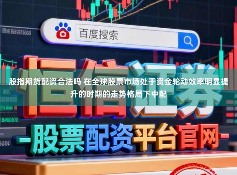 股指期货配资合法吗 在全球股票市场处于资金轮动效率明显提升的时期的走势格局下中配