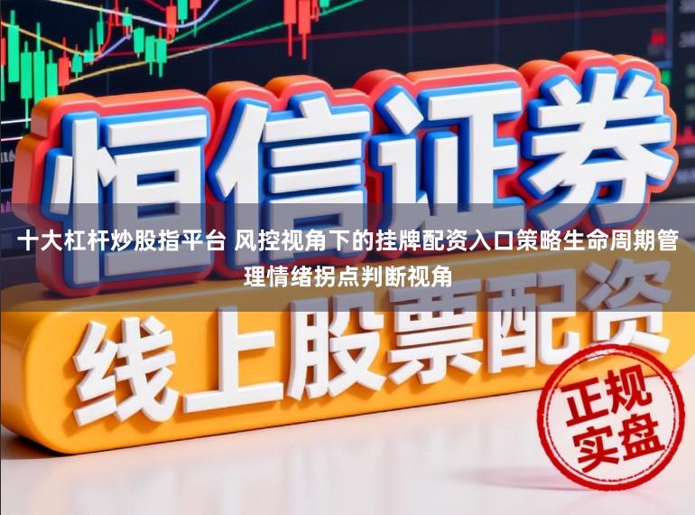 十大杠杆炒股指平台 风控视角下的挂牌配资入口策略生命周期管理情绪拐点判断视角