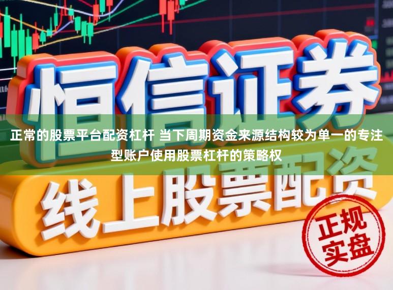 正常的股票平台配资杠杆 当下周期资金来源结构较为单一的专注型账户使用股票杠杆的策略权
