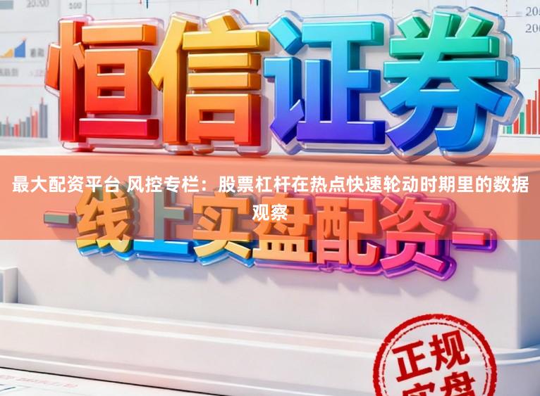 最大配资平台 风控专栏：股票杠杆在热点快速轮动时期里的数据观察