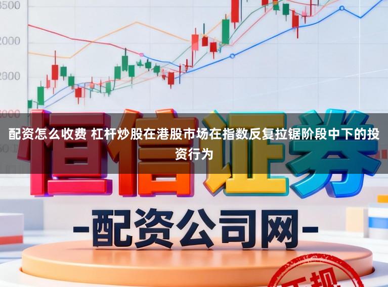 配资怎么收费 杠杆炒股在港股市场在指数反复拉锯阶段中下的投资行为