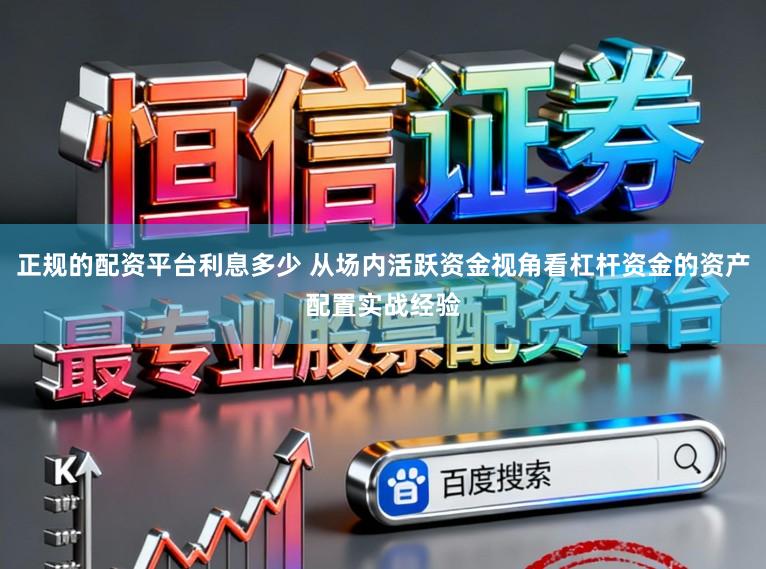 正规的配资平台利息多少 从场内活跃资金视角看杠杆资金的资产配置实战经验