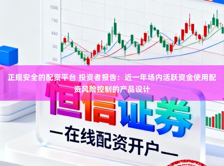 正规安全的配资平台 投资者报告：近一年场内活跃资金使用配资风险控制的产品设计