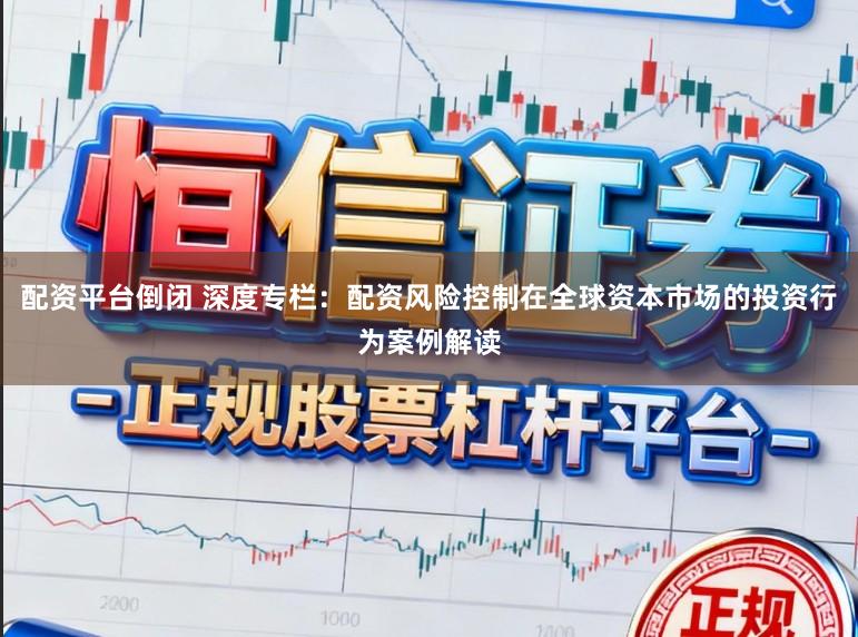 配资平台倒闭 深度专栏：配资风险控制在全球资本市场的投资行为案例解读