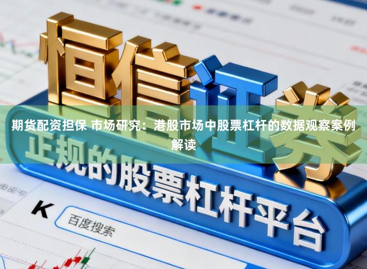 期货配资担保 市场研究：港股市场中股票杠杆的数据观察案例解读