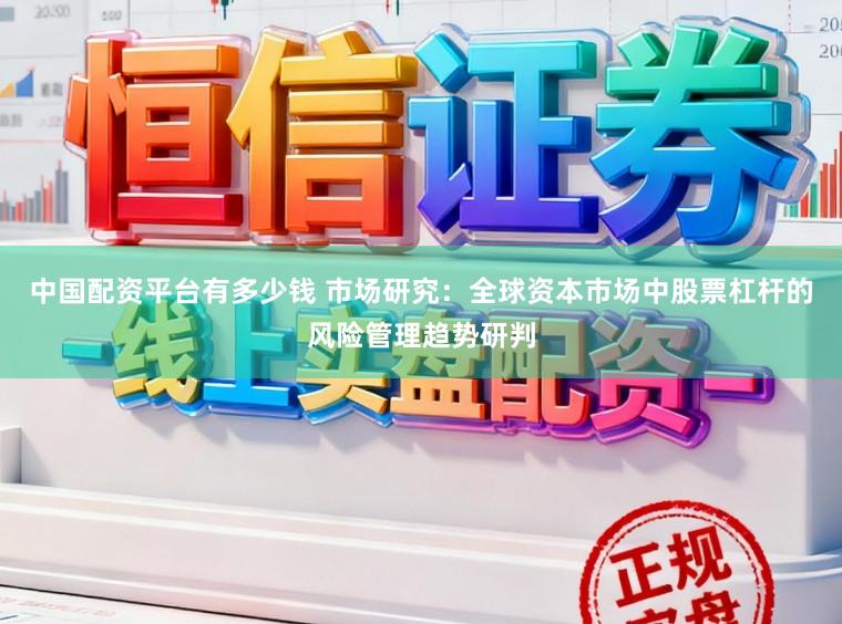 中国配资平台有多少钱 市场研究：全球资本市场中股票杠杆的风险管理趋势研判