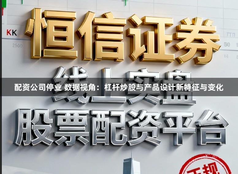 配资公司停业 数据视角：杠杆炒股与产品设计新特征与变化