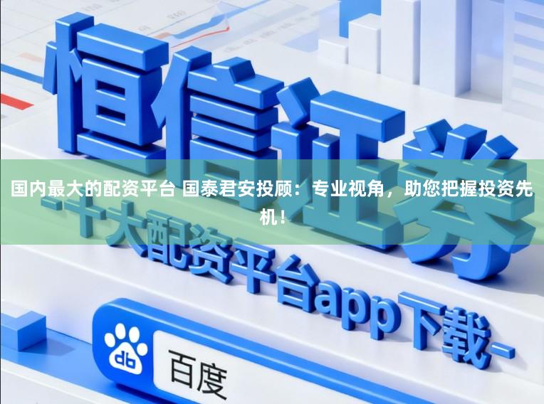 国内最大的配资平台 国泰君安投顾：专业视角，助您把握投资先机！
