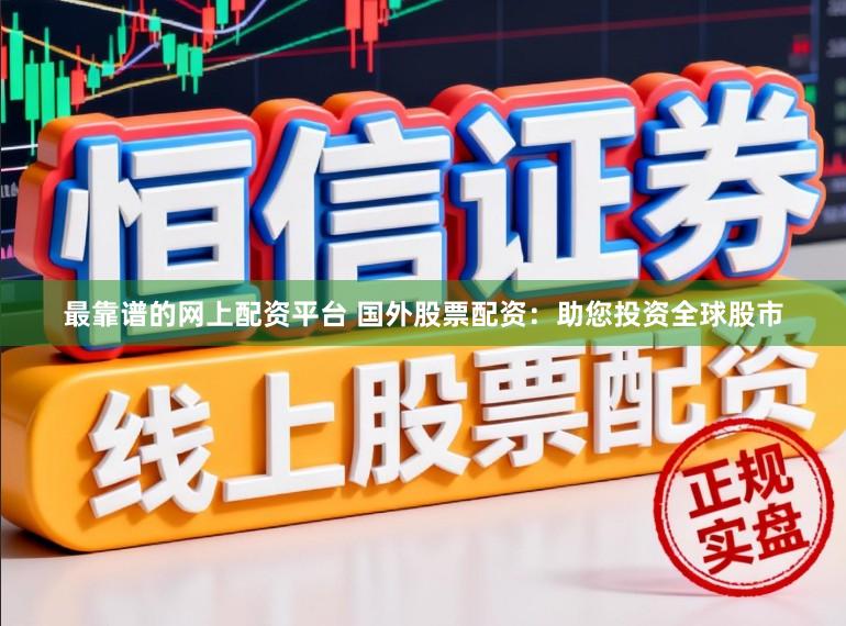 最靠谱的网上配资平台 国外股票配资:助您投资全球股市