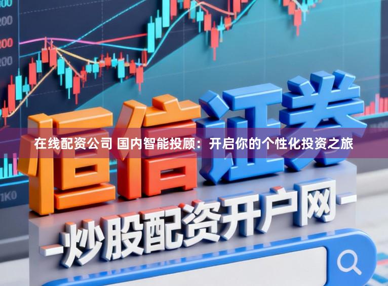 在线配资公司 国内智能投顾：开启你的个性化投资之旅