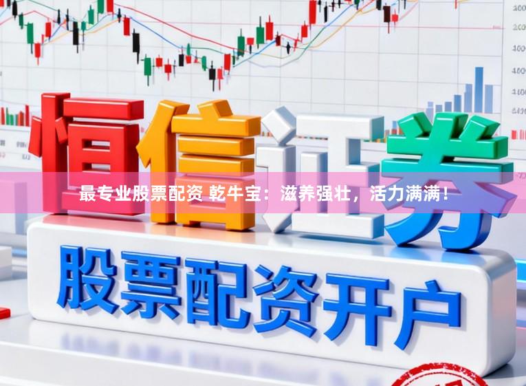最专业股票配资 乾牛宝：滋养强壮，活力满满！