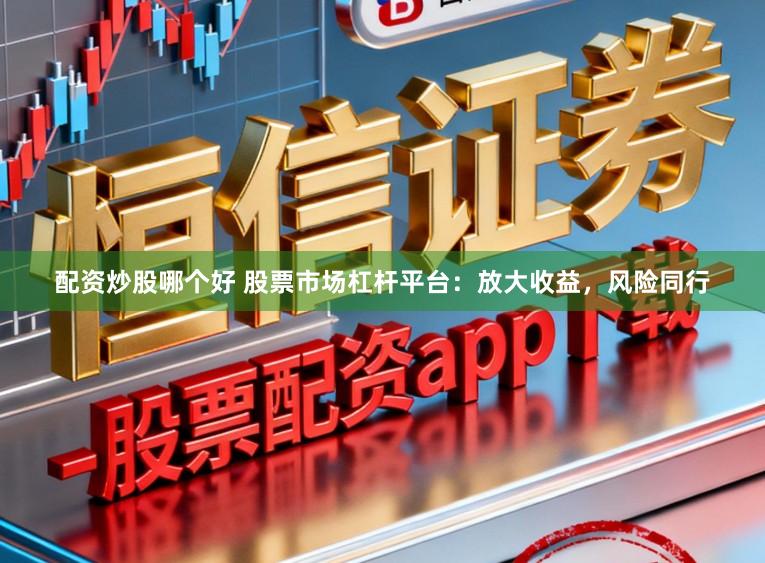 配资炒股哪个好 股票市场杠杆平台：放大收益，风险同行